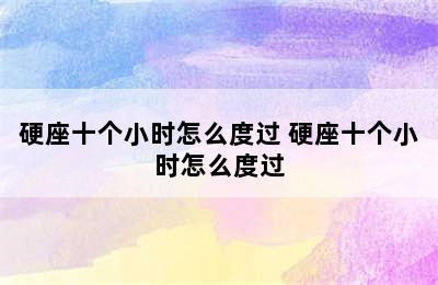 硬座十个小时怎么度过 硬座十个小时怎么度过